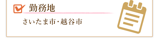 勤務地はさいたま市・越谷市になります